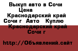 Выкуп авто в Сочи › Цена ­ 800 000 - Краснодарский край, Сочи г. Авто » Куплю   . Краснодарский край,Сочи г.